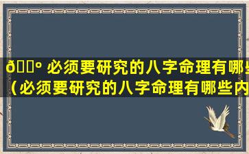 🌺 必须要研究的八字命理有哪些（必须要研究的八字命理有哪些内容）